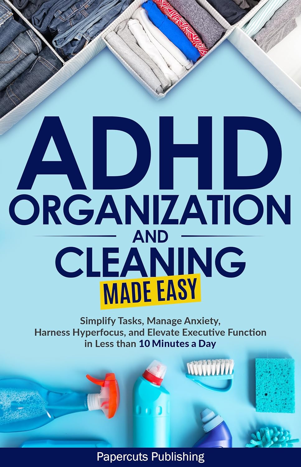 ADHD Organization and Cleaning Made Easy: Simplify Tasks, Manage Anxiety, Harness Hyperfocus, and Elevate Executive Function in Less than 10 Minutes a Day ADHD Organization and Cleaning Made Easy: Simplify Tasks, Manage Anxiety, Harness Hyperfocus, and Elevate Executive Function in Less than 10 Minutes a Day