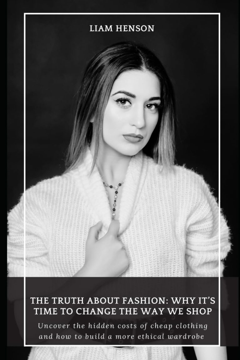 The Truth About Fashion: Why It’s Time to Change the Way We Shop: Uncovering the Hidden Costs of Cheap Clothing and How to Build a More Ethical Wardrobe