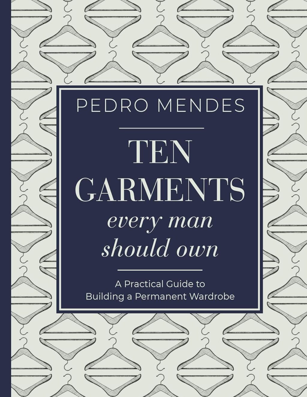 Ten Garments Every Man Should Own: A Practical Guide to Building a Permanent Wardrobe Ten Garments Every Man Should Own: A Practical Guide to Building a Permanent Wardrobe